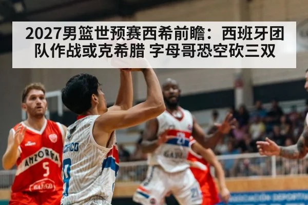 2027男篮世预赛西希前瞻：西班牙团队作战或克希腊 字母哥恐空砍三双