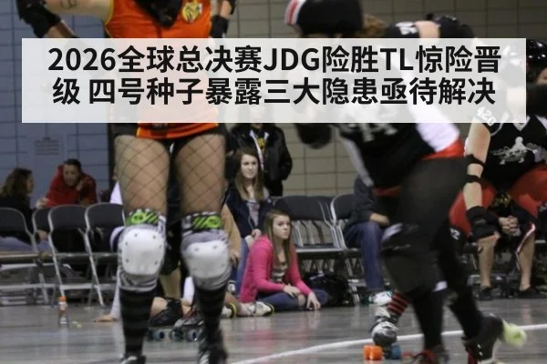 2026全球总决赛JDG险胜TL惊险晋级 四号种子暴露三大隐患亟待解决 | jiuyou game