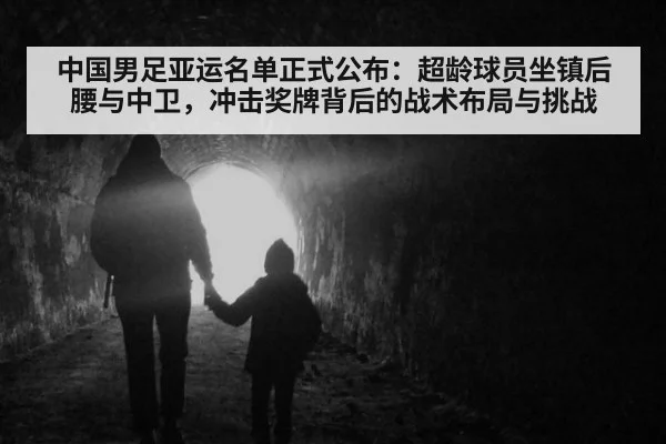 中国男足亚运名单正式公布：超龄球员坐镇后腰与中卫，冲击奖牌背后的战术布局与挑战