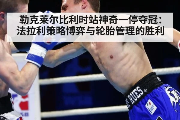 勒克莱尔比利时站神奇一停夺冠：法拉利策略博弈与轮胎管理的胜利