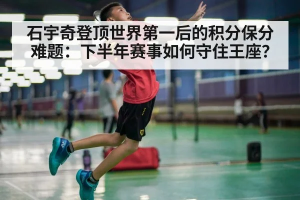 石宇奇登顶世界第一后的积分保分难题:下半年赛事如何守住王座?