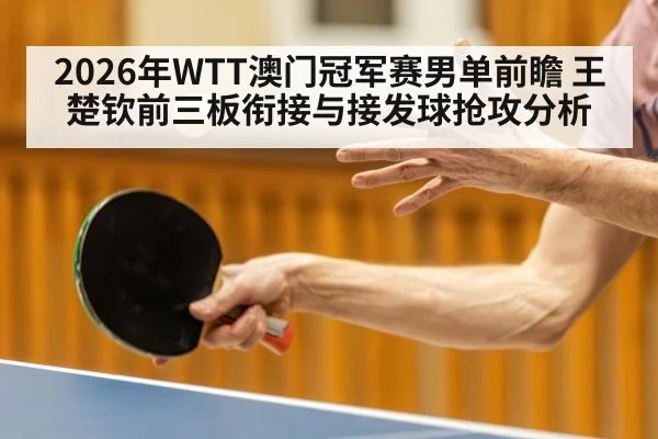 2026年WTT澳门冠军赛男单前瞻 王楚钦前三板衔接与接发球抢攻分析