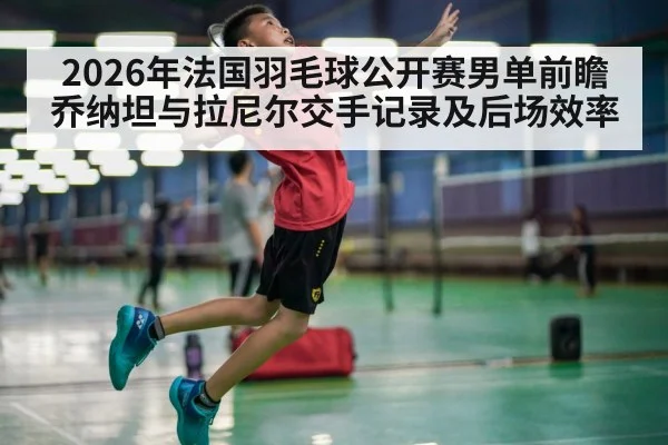 2026年法国羽毛球公开赛男单前瞻 乔纳坦与拉尼尔交手记录及后场效率